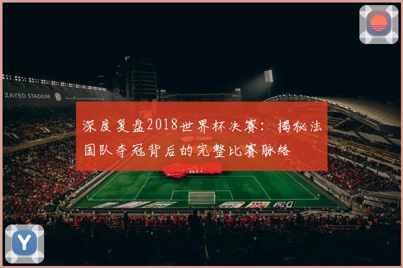 深度复盘2018世界杯决赛：揭秘法国队夺冠背后的完整比赛脉络