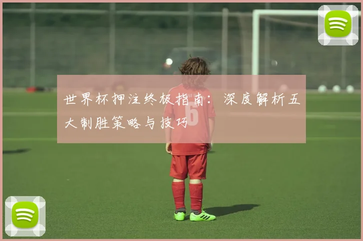 世界杯押注终极指南：深度解析五大制胜策略与技巧
