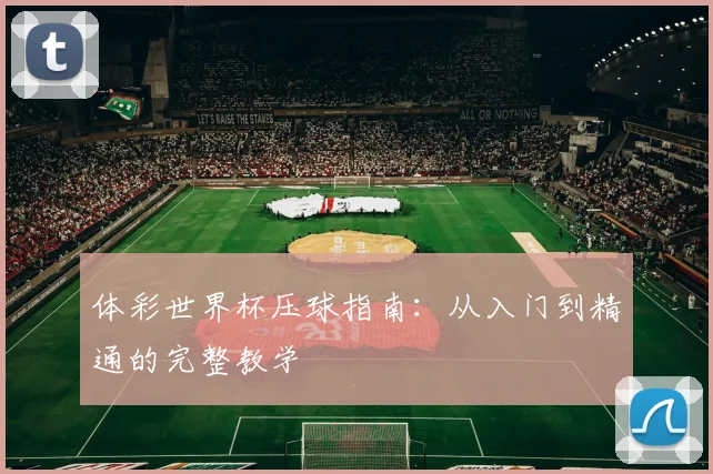 体彩世界杯压球指南：从入门到精通的完整教学