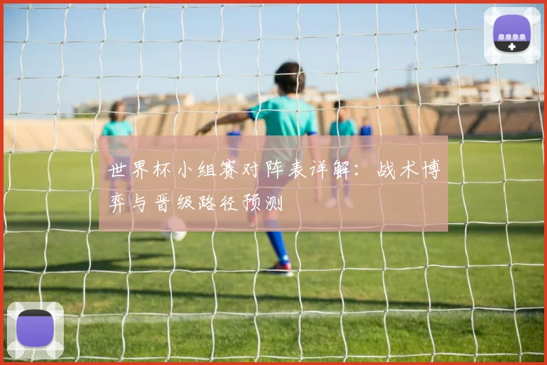 世界杯小组赛对阵表详解：战术博弈与晋级路径预测