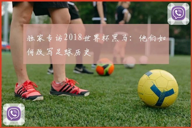 独家专访2018世界杯黑马：他们如何改写足球历史