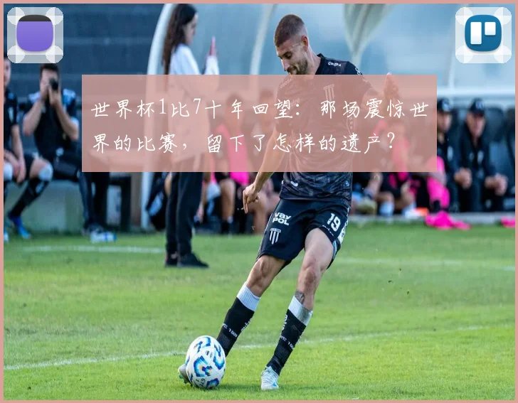 世界杯1比7十年回望：那场震惊世界的比赛，留下了怎样的遗产？