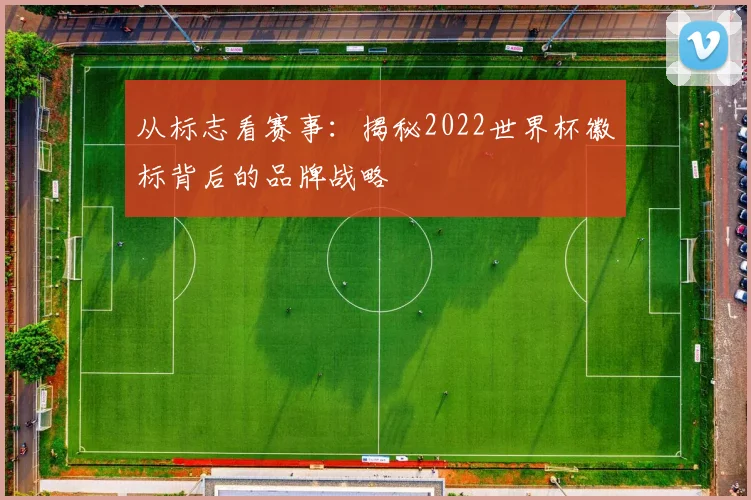 从标志看赛事：揭秘2022世界杯徽标背后的品牌战略
