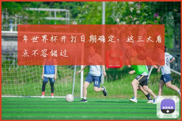 年世界杯开打日期确定，这三大看点不容错过