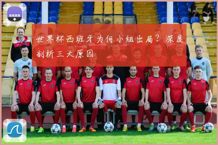 世界杯西班牙为何小组出局？深度剖析三大原因